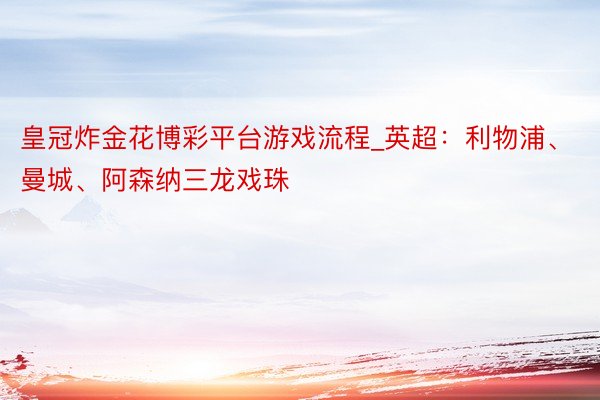 皇冠炸金花博彩平台游戏流程_英超：利物浦、曼城、阿森纳三龙戏珠