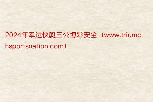 2024年幸运快艇三公博彩安全（www.triumphsportsnation.com）