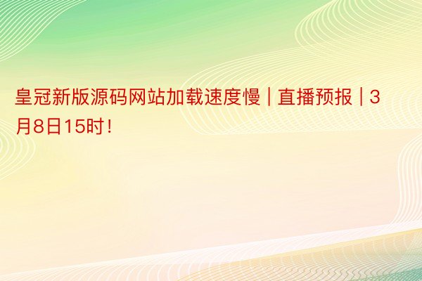 皇冠新版源码网站加载速度慢 | 直播预报 | 3月8日15时！