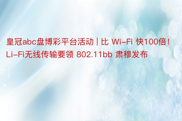 皇冠abc盘博彩平台活动 | 比 Wi-Fi 快100倍！Li-Fi无线传输要领 802.11bb 肃穆发布