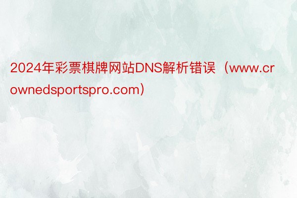 2024年彩票棋牌网站DNS解析错误（www.crownedsportspro.com）