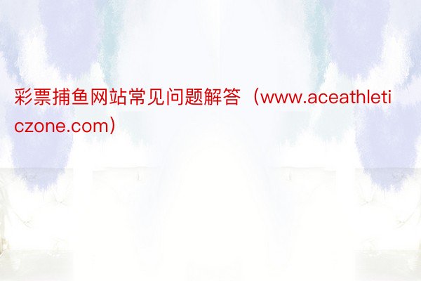 彩票捕鱼网站常见问题解答（www.aceathleticzone.com）