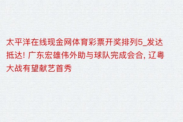 太平洋在线现金网体育彩票开奖排列5_发达抵达! 广东宏雄伟外助与球队完成会合, 辽粤大战有望献艺首秀