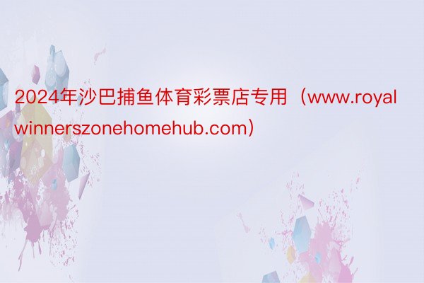 2024年沙巴捕鱼体育彩票店专用（www.royalwinnerszonehomehub.com）