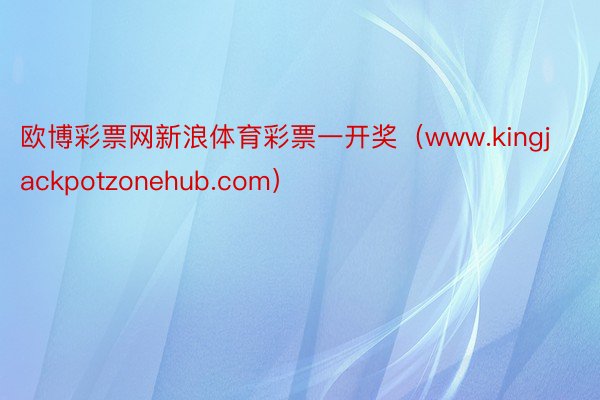 欧博彩票网新浪体育彩票一开奖（www.kingjackpotzonehub.com）