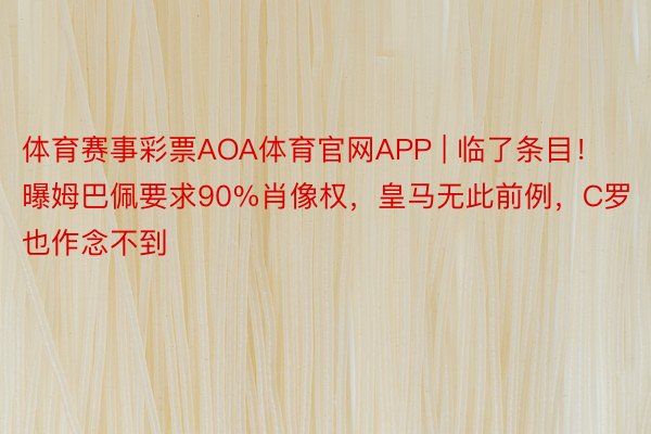 体育赛事彩票AOA体育官网APP | 临了条目！曝姆巴佩要求90%肖像权，皇马无此前例，C罗也作念不到