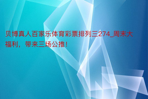 贝博真人百家乐体育彩票排列三274_周末大福利，带来三场公推！