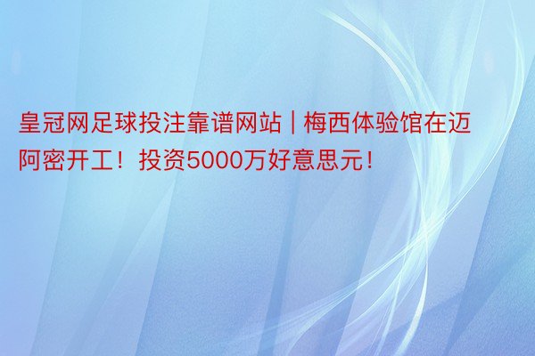 皇冠网足球投注靠谱网站 | 梅西体验馆在迈阿密开工！投资5000万好意思元！