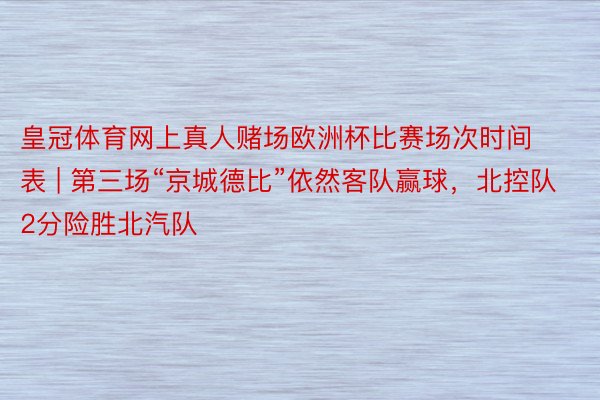 皇冠体育网上真人赌场欧洲杯比赛场次时间表 | 第三场“京城德比”依然客队赢球，北控队2分险胜北汽队