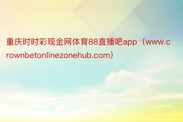 重庆时时彩现金网体育88直播吧app（www.crownbetonlinezonehub.com）