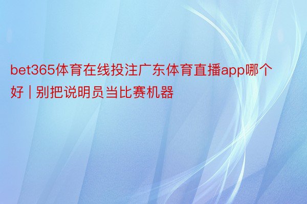 bet365体育在线投注广东体育直播app哪个好 | 别把说明员当比赛机器