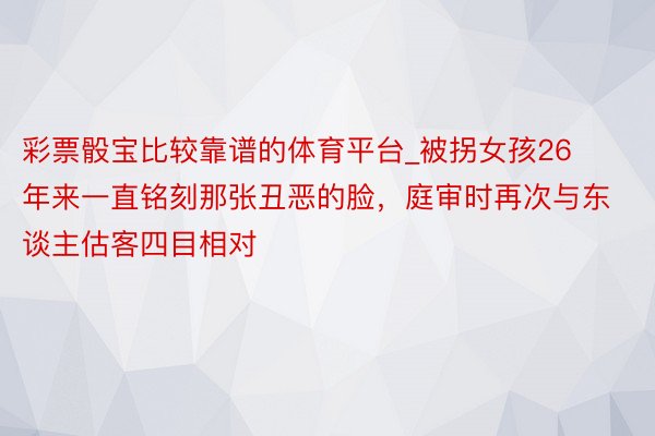 彩票骰宝比较靠谱的体育平台_被拐女孩26年来一直铭刻那张丑恶的脸，庭审时再次与东谈主估客四目相对