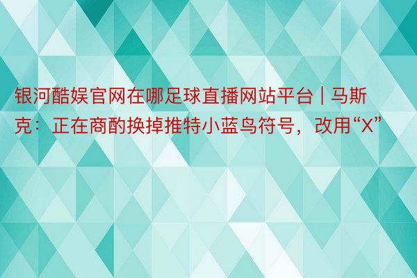 银河酷娱官网在哪足球直播网站平台 | 马斯克：正在商酌换掉推特小蓝鸟符号，改用“X”