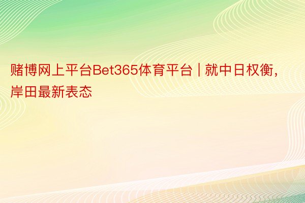 赌博网上平台Bet365体育平台 | 就中日权衡，岸田最新表态