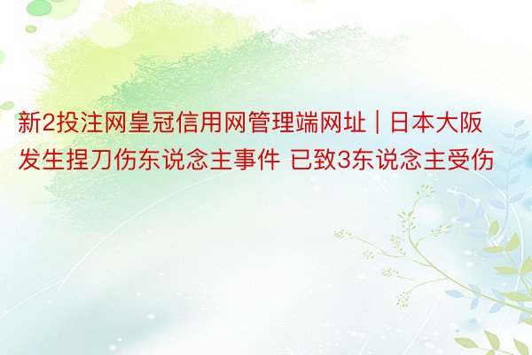 新2投注网皇冠信用网管理端网址 | 日本大阪发生捏刀伤东说念主事件 已致3东说念主受伤