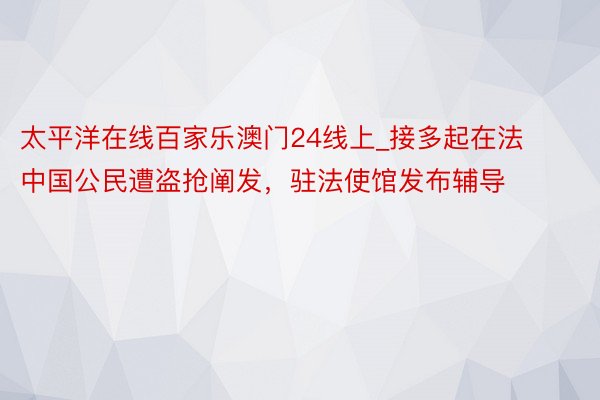 太平洋在线百家乐澳门24线上_接多起在法中国公民遭盗抢阐发，驻法使馆发布辅导