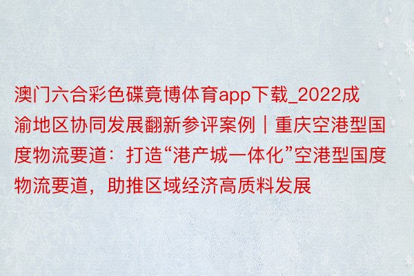 澳门六合彩色碟竟博体育app下载_2022成渝地区协同发展翻新参评案例｜重庆空港型国度物流要道：打造“港产城一体化”空港型国度物流要道，助推区域经济高质料发展