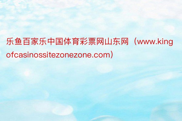 乐鱼百家乐中国体育彩票网山东网（www.kingofcasinossitezonezone.com）