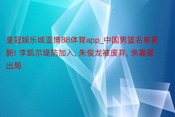 皇冠娱乐城亚博88体育app_中国男篮名单更新! 李凯尔堤防加入, 朱俊龙被废弃, 余嘉豪出局