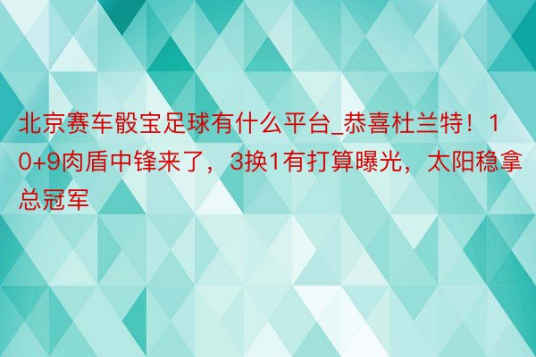 北京赛车骰宝足球有什么平台_恭喜杜兰特！10+9肉盾中锋来了，3换1有打算曝光，太阳稳拿总冠军