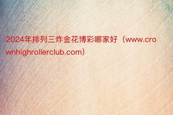 2024年排列三炸金花博彩哪家好（www.crownhighrollerclub.com）