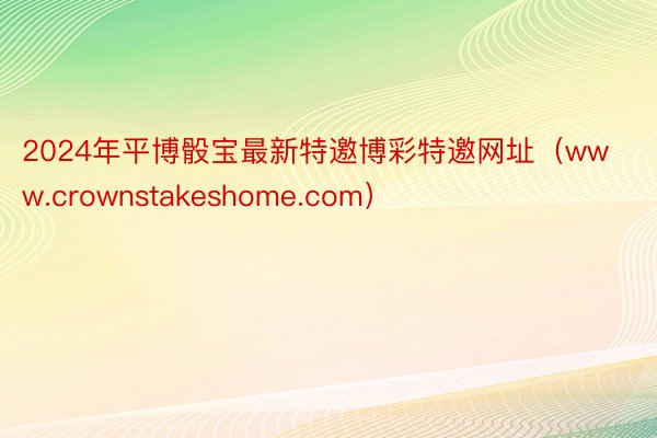 2024年平博骰宝最新特邀博彩特邀网址（www.crownstakeshome.com）