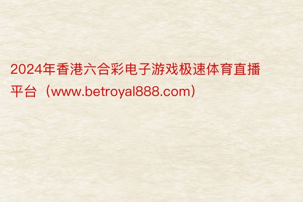 2024年香港六合彩电子游戏极速体育直播平台（www.betroyal888.com）