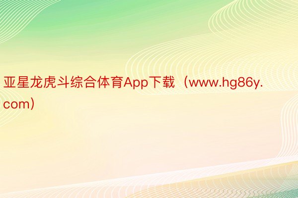 亚星龙虎斗综合体育App下载（www.hg86y.com）