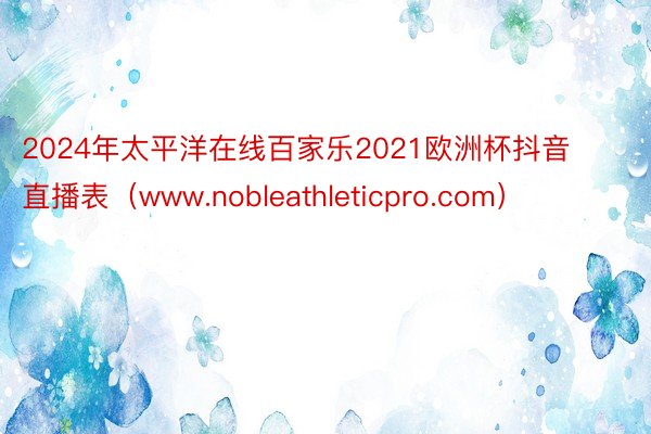 2024年太平洋在线百家乐2021欧洲杯抖音直播表（www.nobleathleticpro.com）
