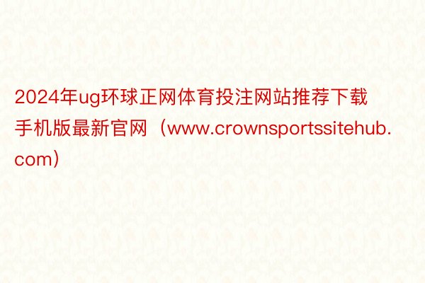 2024年ug环球正网体育投注网站推荐下载手机版最新官网（www.crownsportssitehub.com）