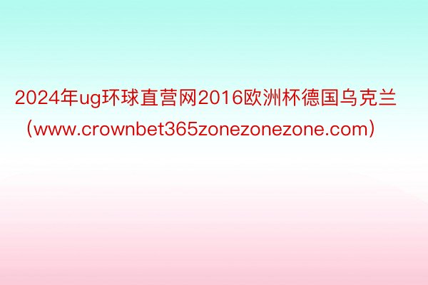 2024年ug环球直营网2016欧洲杯德国乌克兰（www.crownbet365zonezonezone.com）