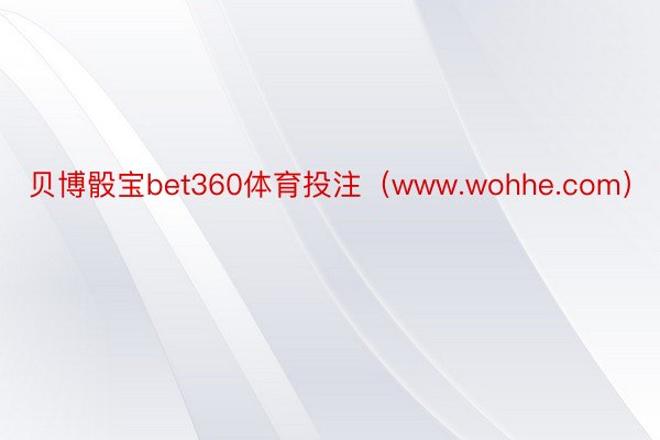 贝博骰宝bet360体育投注（www.wohhe.com）