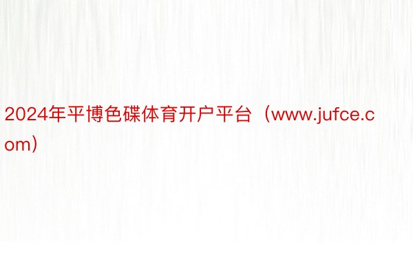2024年平博色碟体育开户平台（www.jufce.com）