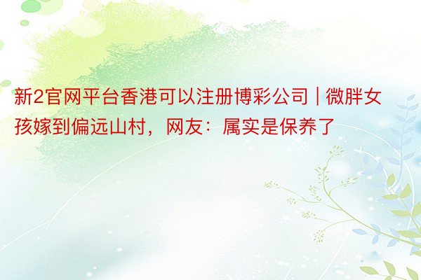 新2官网平台香港可以注册博彩公司 | 微胖女孩嫁到偏远山村，网友：属实是保养了