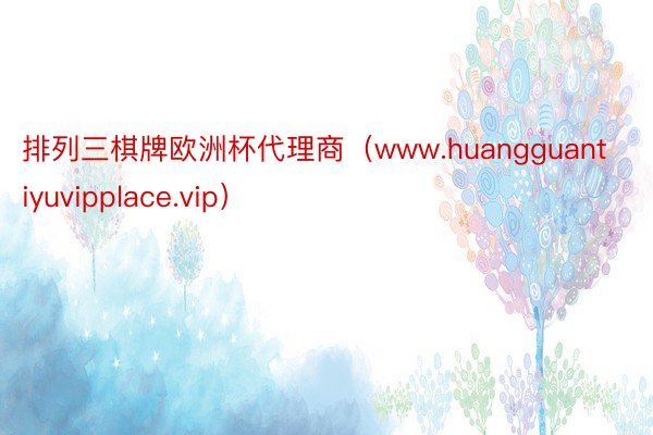 排列三棋牌欧洲杯代理商（www.huangguantiyuvipplace.vip）