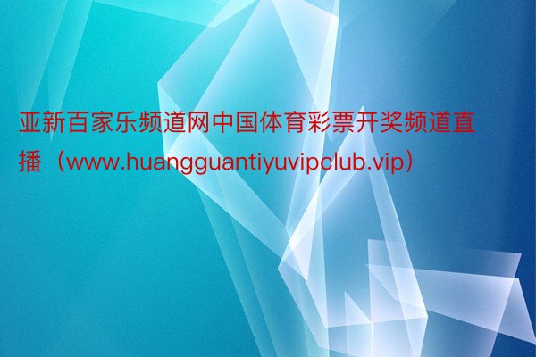 亚新百家乐频道网中国体育彩票开奖频道直播（www.huangguantiyuvipclub.vip）