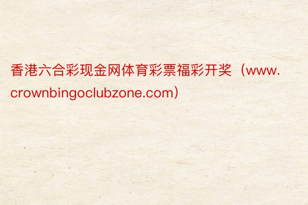 香港六合彩现金网体育彩票福彩开奖（www.crownbingoclubzone.com）