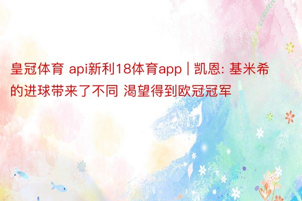 皇冠体育 api新利18体育app | 凯恩: 基米希的进球带来了不同 渴望得到欧冠冠军