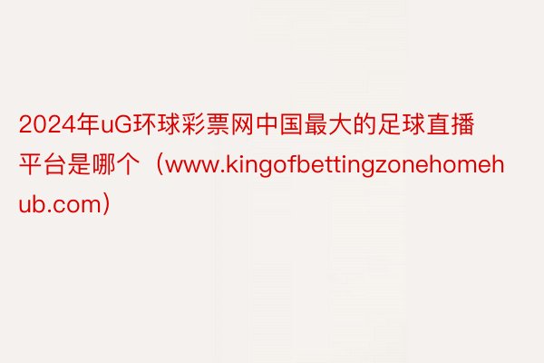 2024年uG环球彩票网中国最大的足球直播平台是哪个（www.kingofbettingzonehomehub.com）