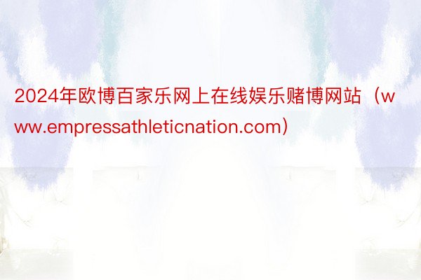 2024年欧博百家乐网上在线娱乐赌博网站（www.empressathleticnation.com）