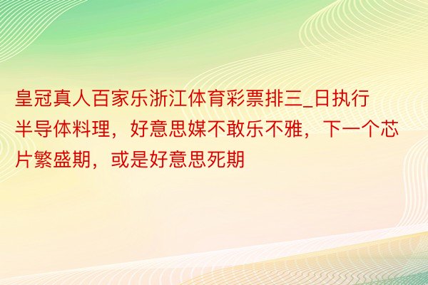 皇冠真人百家乐浙江体育彩票排三_日执行半导体料理，好意思媒不敢乐不雅，下一个芯片繁盛期，或是好意思死期