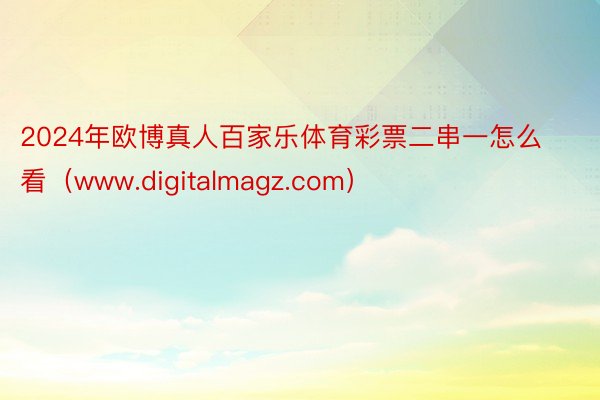 2024年欧博真人百家乐体育彩票二串一怎么看（www.digitalmagz.com）