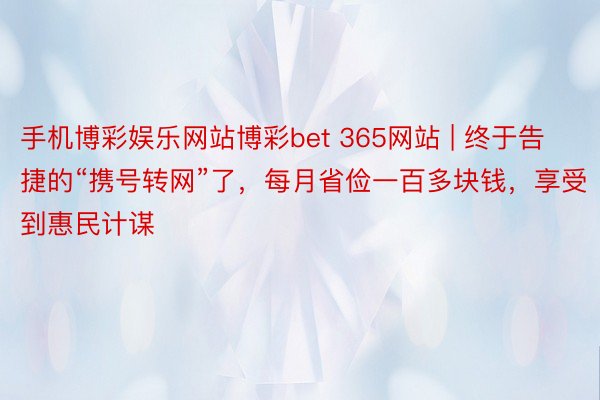 手机博彩娱乐网站博彩bet 365网站 | 终于告捷的“携号转网”了，每月省俭一百多块钱，享受到惠民计谋