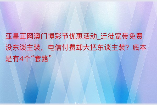 亚星正网澳门博彩节优惠活动_迁徙宽带免费没东谈主装，电信付费却大把东谈主装？底本是有4个“套路”