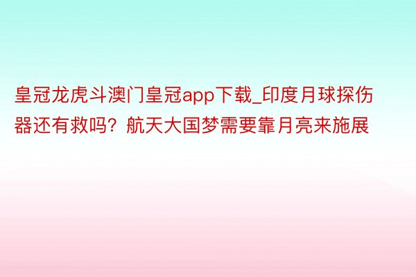 皇冠龙虎斗澳门皇冠app下载_印度月球探伤器还有救吗？航天大国梦需要靠月亮来施展