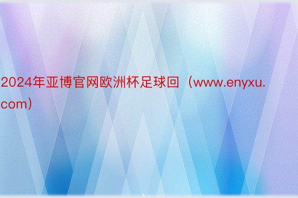 2024年亚博官网欧洲杯足球回（www.enyxu.com）