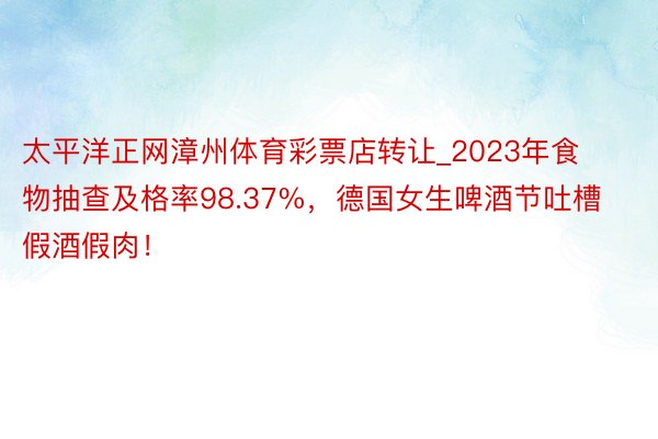 太平洋正网漳州体育彩票店转让_2023年食物抽查及格率98.37%，德国女生啤酒节吐槽假酒假肉！