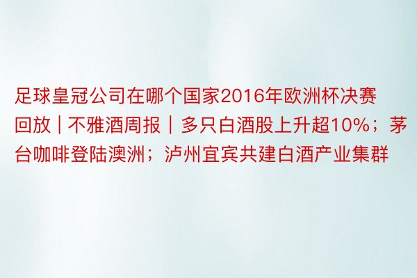 足球皇冠公司在哪个国家2016年欧洲杯决赛回放 | 不雅酒周报｜多只白酒股上升超10%；茅台咖啡登陆澳洲；泸州宜宾共建白酒产业集群