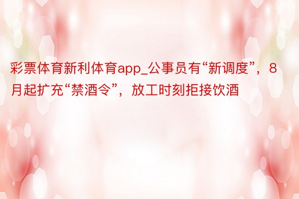 彩票体育新利体育app_公事员有“新调度”，8月起扩充“禁酒令”，放工时刻拒接饮酒