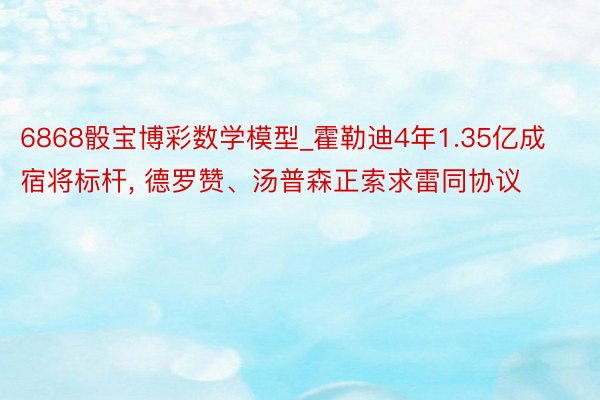 6868骰宝博彩数学模型_霍勒迪4年1.35亿成宿将标杆, 德罗赞、汤普森正索求雷同协议